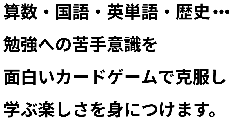 算数・国語・英単語・歴史… 勉強への苦手意識を面白いカードゲームで克服し学ぶ楽しさを身につけます。